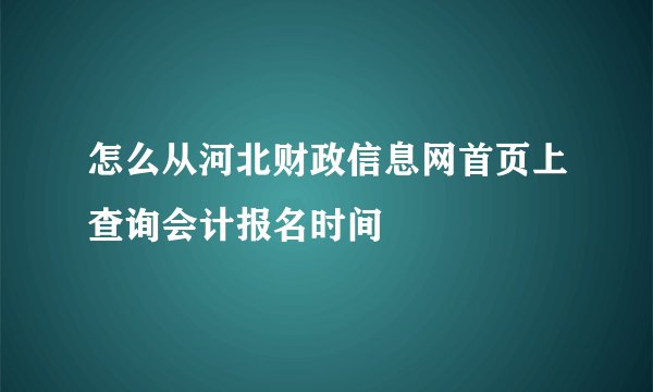 怎么从河北财政信息网首页上查询会计报名时间