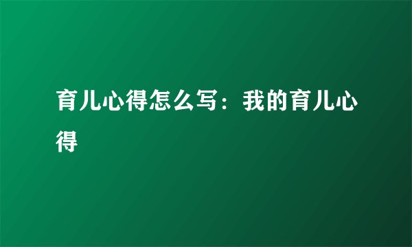育儿心得怎么写：我的育儿心得