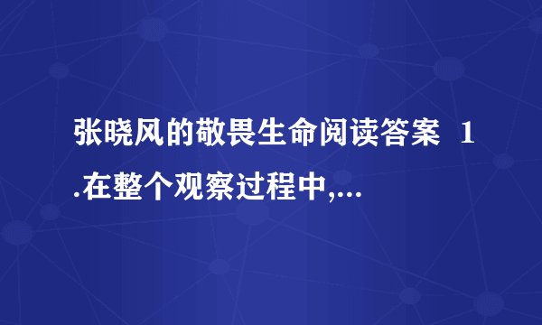 张晓风的敬畏生命阅读答案  1.在整个观察过程中,作者的心理是怎么样变化的.摘抄文中词语回答.2.简要概括作者描写的生命现象,并说说作者对此产生敬畏之情的原因.3.简要描写一种引起你思索的生命现象,并写出你从中得到的什么体悟.