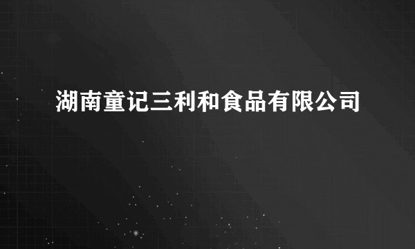 湖南童记三利和食品有限公司
