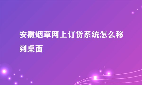 安徽烟草网上订货系统怎么移到桌面