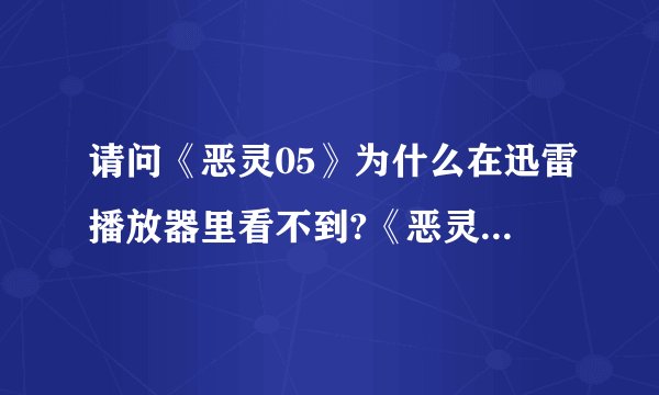 请问《恶灵05》为什么在迅雷播放器里看不到?《恶灵05》是谁主演的?