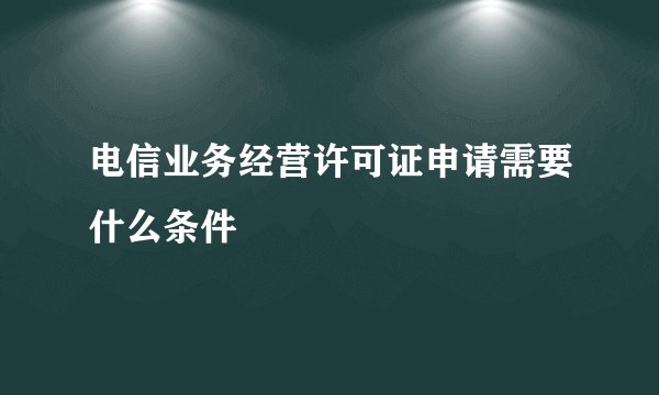 电信业务经营许可证申请需要什么条件