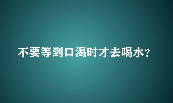 不要等到口渴时才去喝水？