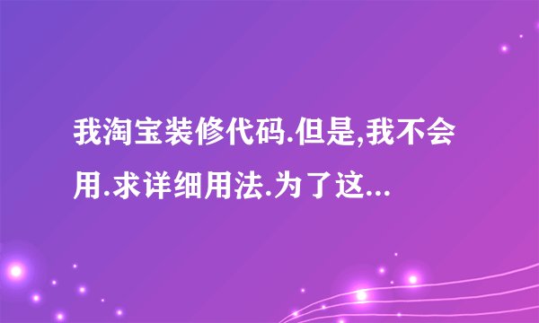我淘宝装修代码.但是,我不会用.求详细用法.为了这个很头疼啊