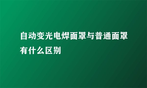 自动变光电焊面罩与普通面罩有什么区别