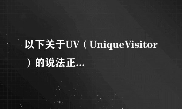 以下关于UV（UniqueVisitor）的说法正确的是：
