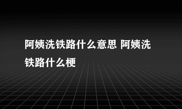 阿姨洗铁路什么意思 阿姨洗铁路什么梗
