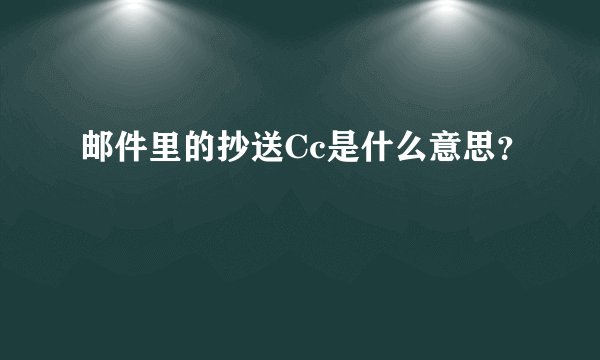 邮件里的抄送Cc是什么意思?