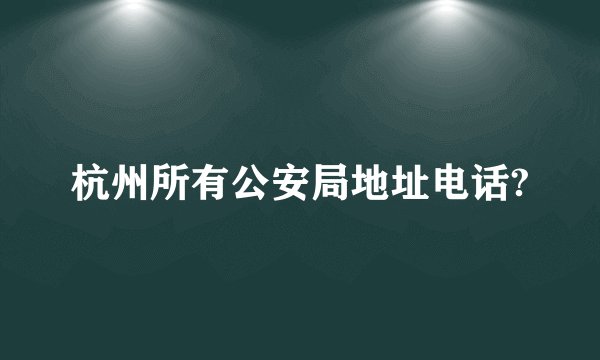 杭州所有公安局地址电话?