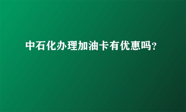 中石化办理加油卡有优惠吗？