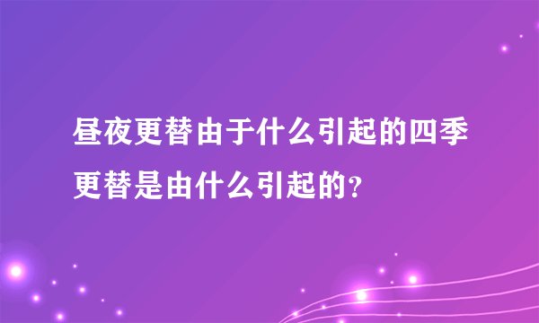 昼夜更替由于什么引起的四季更替是由什么引起的？