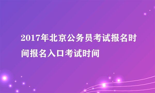 2017年北京公务员考试报名时间报名入口考试时间