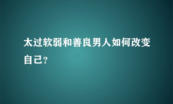 太过软弱和善良男人如何改变自己？