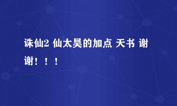 诛仙2 仙太昊的加点 天书 谢谢!!!