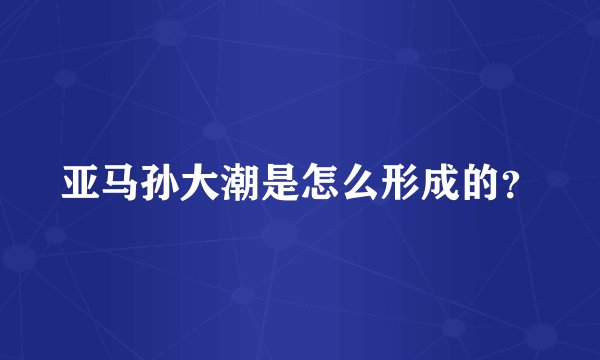 亚马孙大潮是怎么形成的?