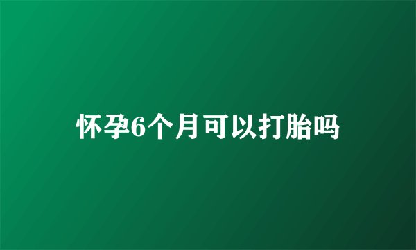 怀孕6个月可以打胎吗
