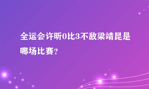全运会许昕0比3不敌梁靖昆是哪场比赛？