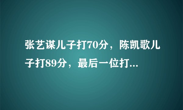 张艺谋儿子打70分，陈凯歌儿子打89分，最后一位打300分都不嫌少