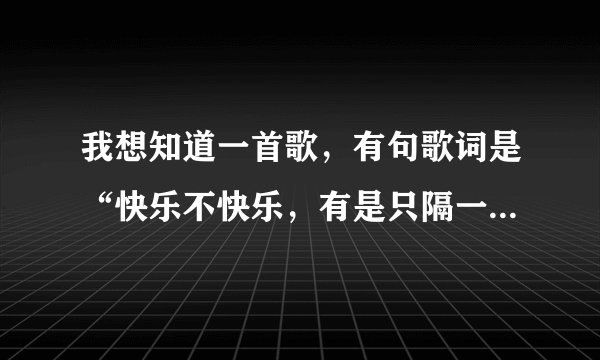 我想知道一首歌，有句歌词是“快乐不快乐，有是只隔一道门”知道歌名的回答下啊，
