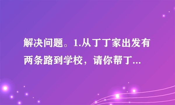 解决问题。1.从丁丁家出发有两条路到学校，请你帮丁丁算一算，走哪条路近些？电影院|140米150米学校丁丁家|200米超市180米2.用4、8、2、7这四张卡片，你能组成哪些四位数？把它们写下来。