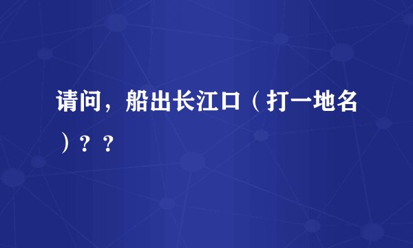 请问，船出长江口（打一地名）？？