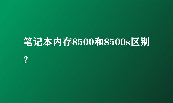 笔记本内存8500和8500s区别？
