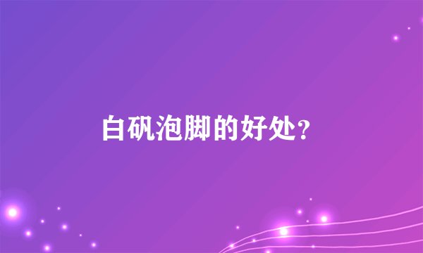 白矾泡脚的好处？