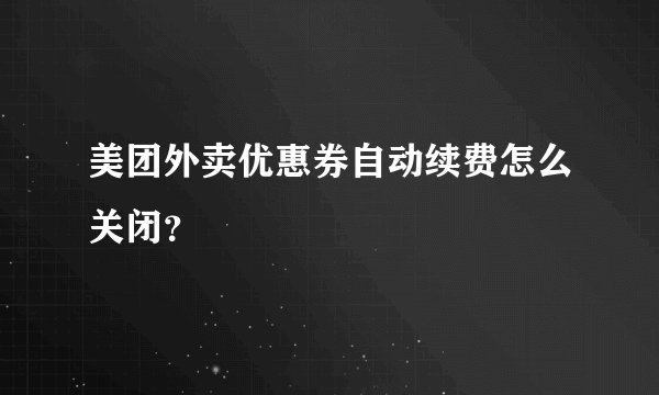 美团外卖优惠券自动续费怎么关闭？