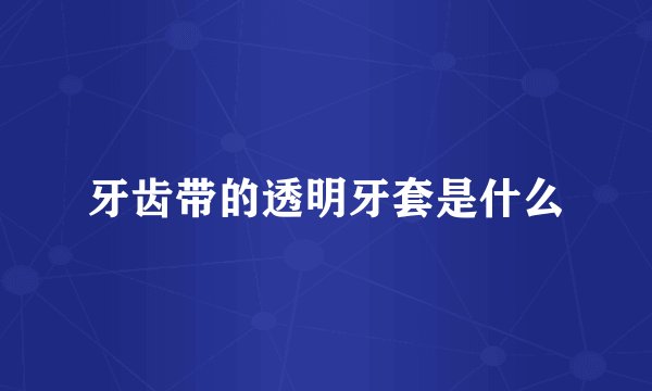 牙齿带的透明牙套是什么