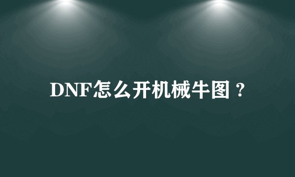 DNF怎么开机械牛图 ?