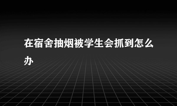 在宿舍抽烟被学生会抓到怎么办