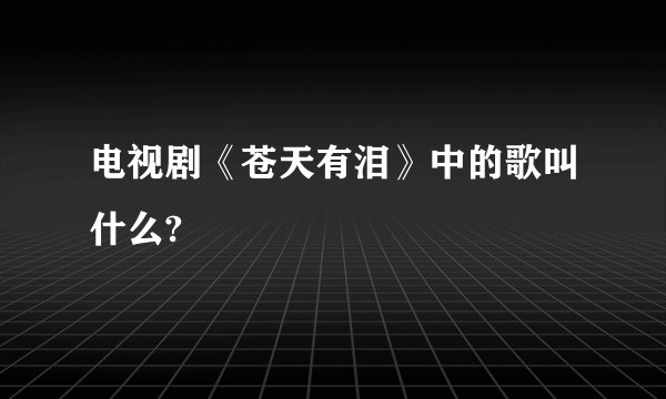 电视剧《苍天有泪》中的歌叫什么?