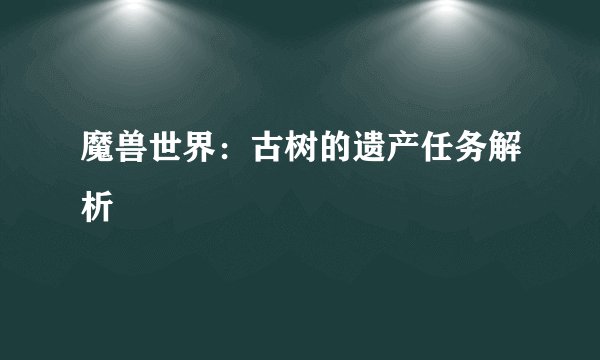 魔兽世界：古树的遗产任务解析