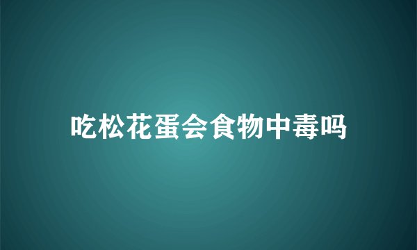 吃松花蛋会食物中毒吗