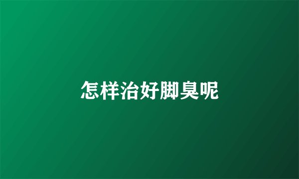 怎样治好脚臭呢