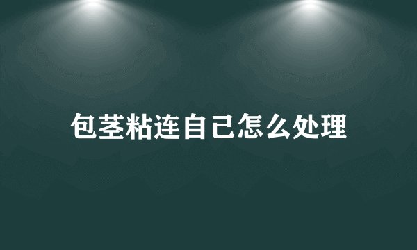 包茎粘连自己怎么处理