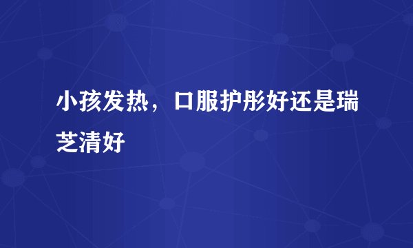 小孩发热，口服护彤好还是瑞芝清好