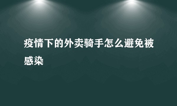 疫情下的外卖骑手怎么避免被感染