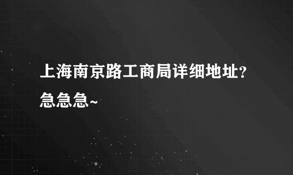 上海南京路工商局详细地址？急急急~