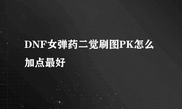 DNF女弹药二觉刷图PK怎么加点最好