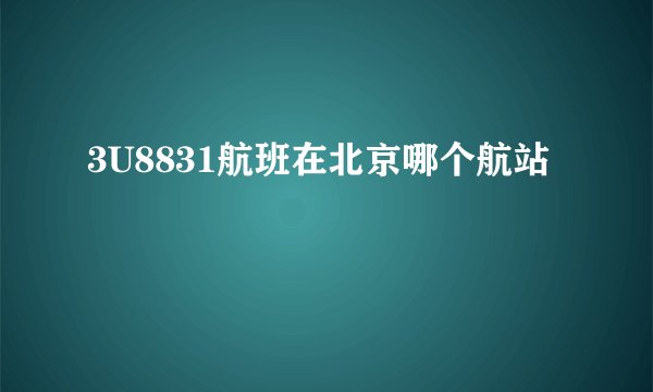 3U8831航班在北京哪个航站