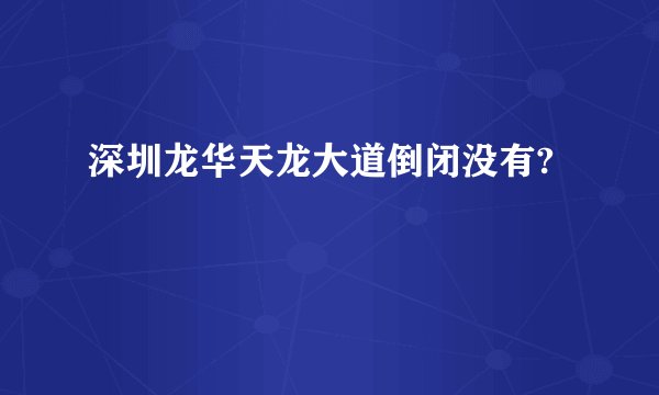 深圳龙华天龙大道倒闭没有?