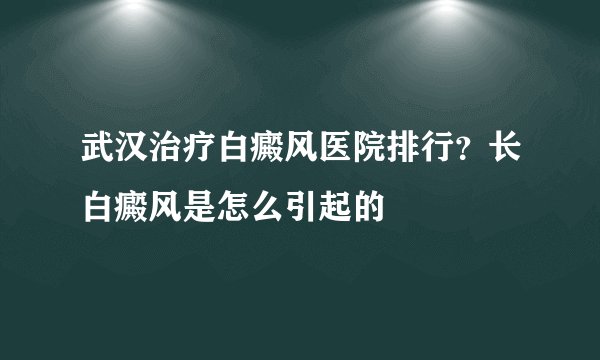 武汉治疗白癜风医院排行?长白癜风是怎么引起的