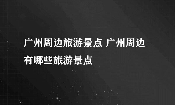 广州周边旅游景点 广州周边有哪些旅游景点