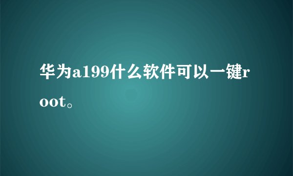 华为a199什么软件可以一键root。