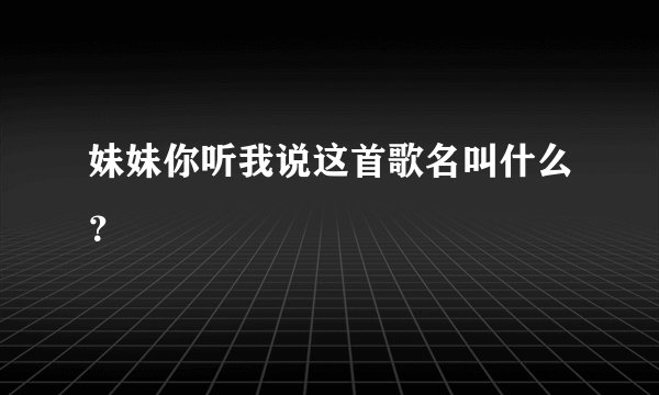 妹妹你听我说这首歌名叫什么？