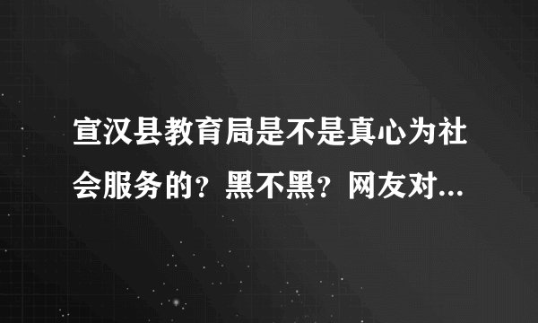 宣汉县教育局是不是真心为社会服务的？黑不黑？网友对他评价如何？