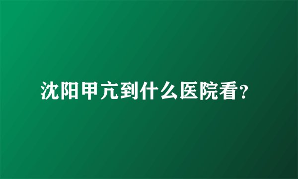 沈阳甲亢到什么医院看？