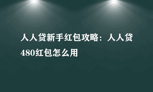 人人贷新手红包攻略:人人贷480红包怎么用